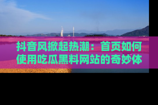 抖音风掀起热潮：首页如何使用吃瓜黑料网站的奇妙体验