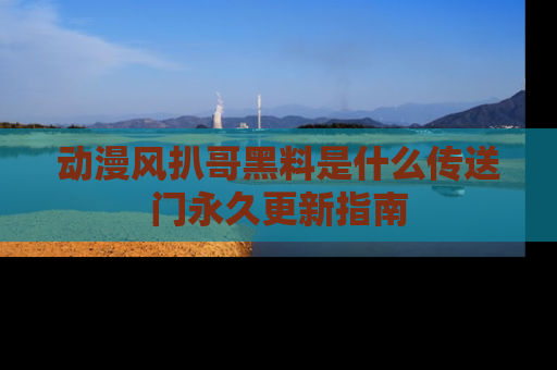 动漫风扒哥黑料是什么传送门永久更新指南