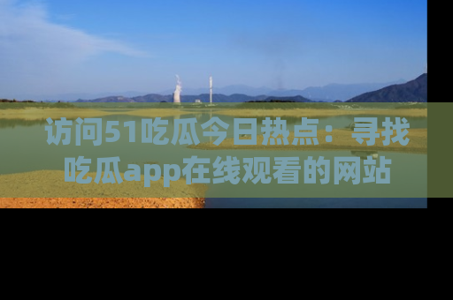 访问51吃瓜今日热点：寻找吃瓜app在线观看的网站