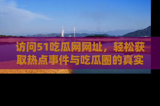 访问51吃瓜网网址，轻松获取热点事件与吃瓜圈的真实地址