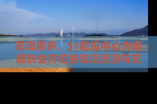 发现更多，51吃瓜中心为你提供全方位的吃瓜资源与交流平台
