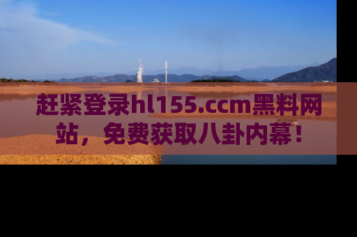 赶紧登录hl155.ccm黑料网站，免费获取八卦内幕！