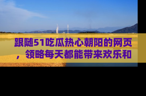 跟随51吃瓜热心朝阳的网页，领略每天都能带来欢乐和惊喜的小资讯！