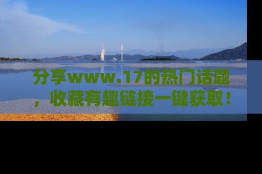 分享www.17的热门话题，收藏有趣链接一键获取！