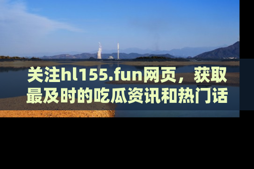 关注hl155.fun网页，获取最及时的吃瓜资讯和热门话题！