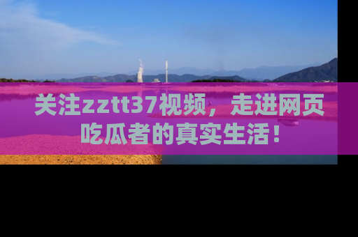 关注zztt37视频，走进网页吃瓜者的真实生活！
