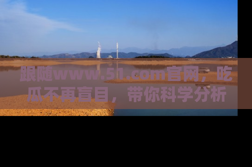 跟随www.51.com官网，吃瓜不再盲目，带你科学分析娱乐圈动态！