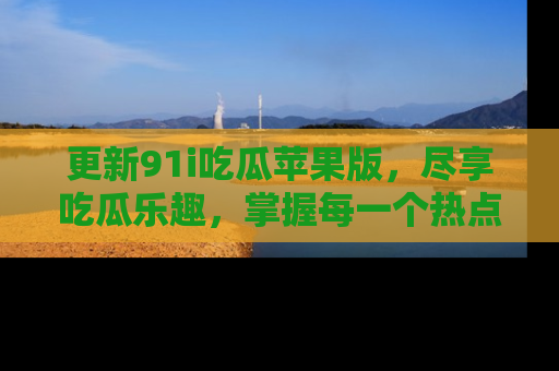 更新91i吃瓜苹果版，尽享吃瓜乐趣，掌握每一个热点话题