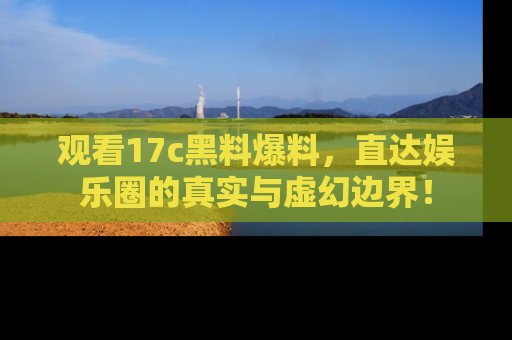 观看17c黑料爆料，直达娱乐圈的真实与虚幻边界！