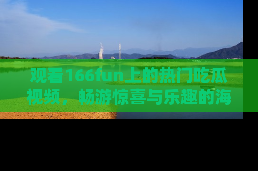 观看166fun上的热门吃瓜视频，畅游惊喜与乐趣的海洋！