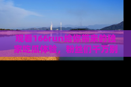 观看166run给你带来的独家吃瓜体验，粉丝们千万别错过