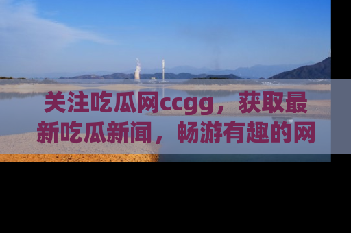 关注吃瓜网ccgg，获取最新吃瓜新闻，畅游有趣的网站世界