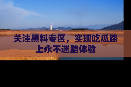 关注黑料专区，实现吃瓜路上永不迷路体验