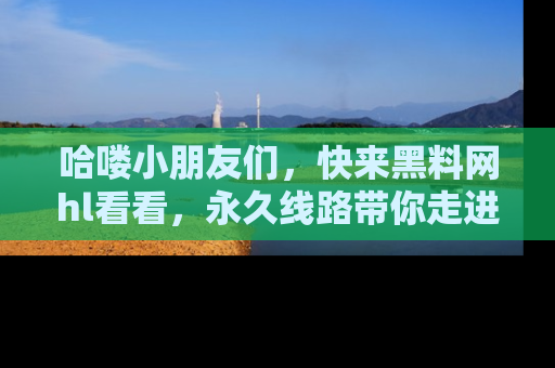 哈喽小朋友们，快来黑料网hl看看，永久线路带你走进吃瓜新天地！
