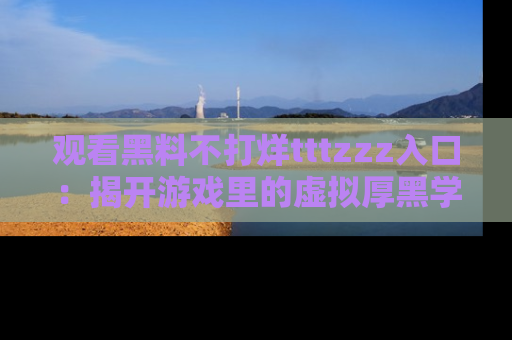 观看黑料不打烊tttzzz入口：揭开游戏里的虚拟厚黑学