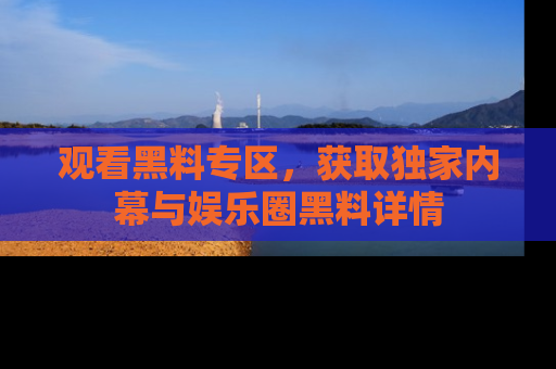 观看黑料专区，获取独家内幕与娱乐圈黑料详情