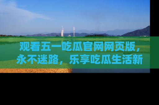 观看五一吃瓜官网网页版，永不迷路，乐享吃瓜生活新方式
