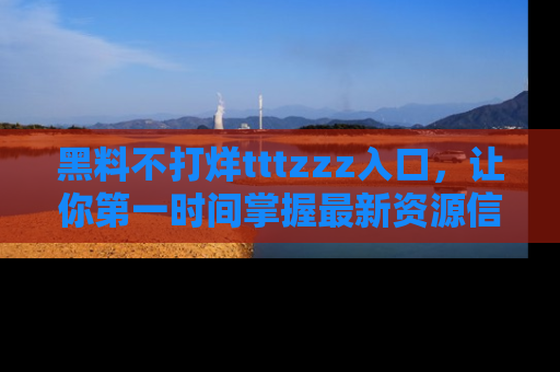 黑料不打烊tttzzz入口，让你第一时间掌握最新资源信息