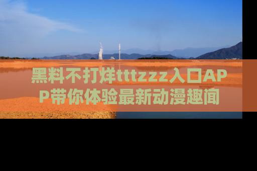 黑料不打烊tttzzz入口APP带你体验最新动漫趣闻
