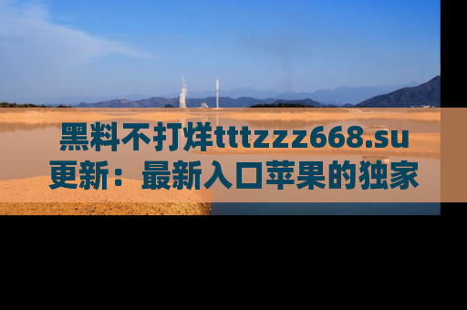 黑料不打烊tttzzz668.su更新：最新入口苹果的独家黑料，你不能错过的真相！