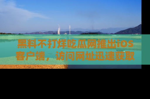 黑料不打烊吃瓜网推出iOS客户端，访问网址迅速获取独家八卦！