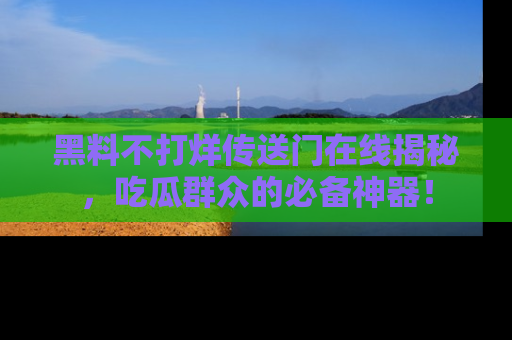 黑料不打烊传送门在线揭秘，吃瓜群众的必备神器！