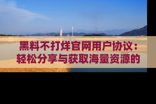 黑料不打烊官网用户协议：轻松分享与获取海量资源的方法