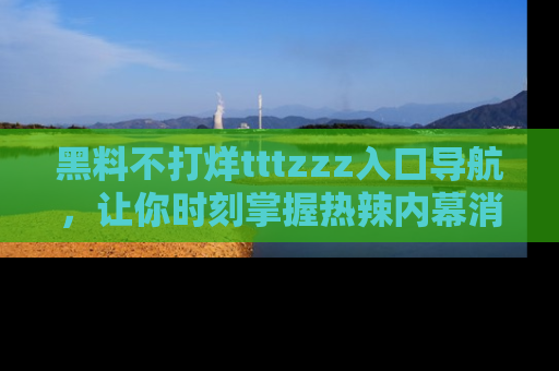 黑料不打烊tttzzz入口导航，让你时刻掌握热辣内幕消息