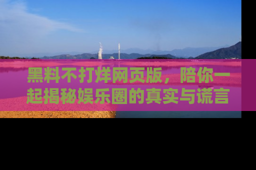 黑料不打烊网页版，陪你一起揭秘娱乐圈的真实与谎言。
