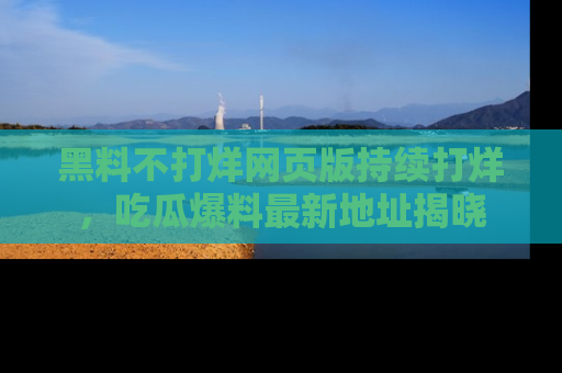 黑料不打烊网页版持续打烊，吃瓜爆料最新地址揭晓