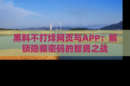 黑料不打烊网页与APP：解锁隐藏密码的智勇之战