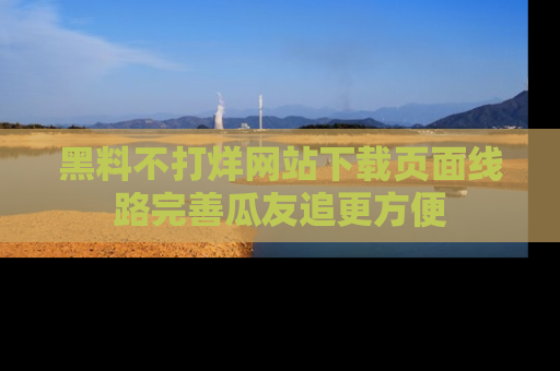 黑料不打烊网站下载页面线路完善瓜友追更方便