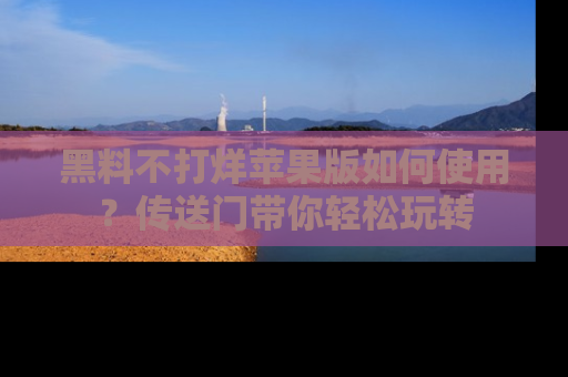 黑料不打烊苹果版如何使用？传送门带你轻松玩转