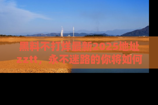 黑料不打烊最新2025地址zztt，永不迷路的你将如何撕开真相的面纱？