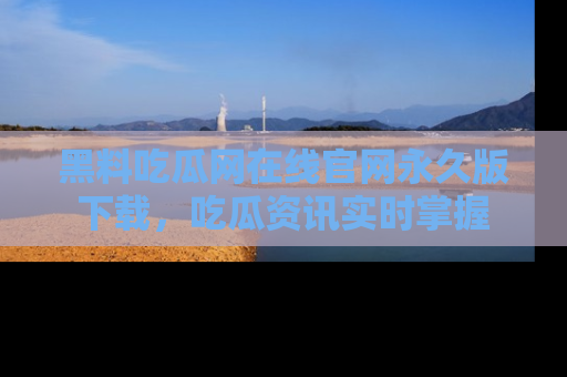 黑料吃瓜网在线官网永久版下载，吃瓜资讯实时掌握