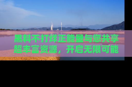 黑料不打烊正能量与您共享超丰富资源，开启无限可能的新视界！