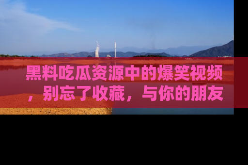 黑料吃瓜资源中的爆笑视频，别忘了收藏，与你的朋友一起分享乐趣！