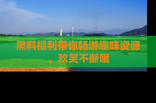 黑料福利带你畅游趣味资源，欢笑不断哦