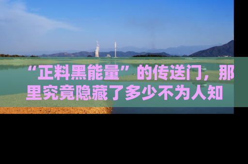 “正料黑能量”的传送门,那里究竟隐藏了多少不为人知的秘密?