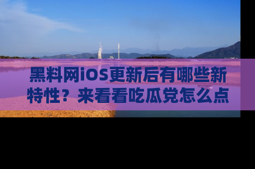 黑料网iOS更新后有哪些新特性？来看看吃瓜党怎么点评！