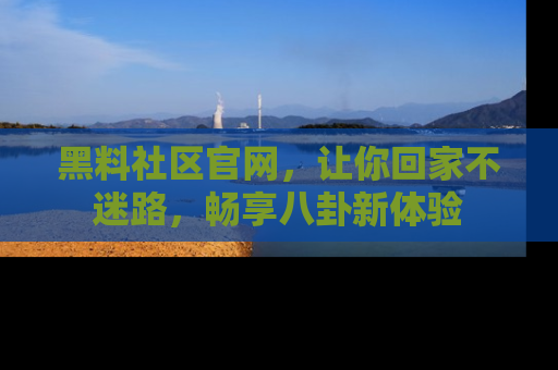 黑料社区官网，让你回家不迷路，畅享八卦新体验