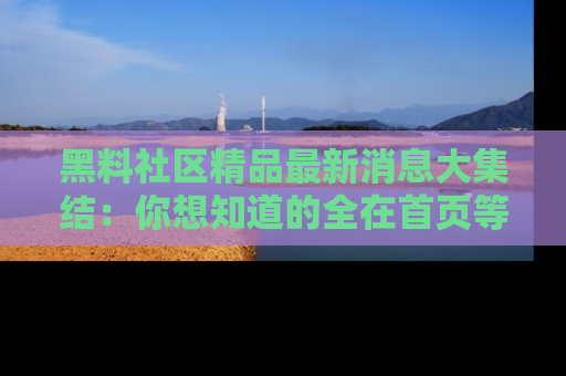 黑料社区精品最新消息大集结：你想知道的全在首页等你探索！