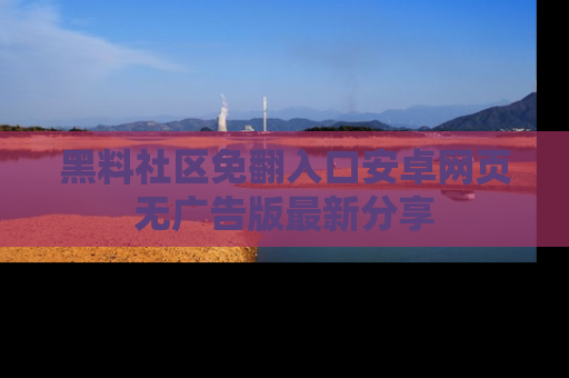黑料社区免翻入口安卓网页无广告版最新分享