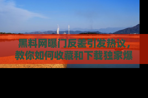 黑料网曝门反差引发热议,教你如何收藏和下载独家爆料