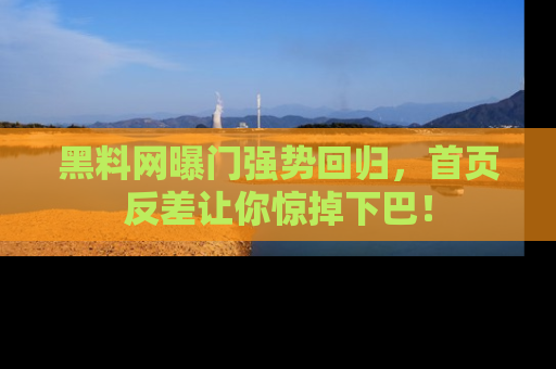 黑料网曝门强势回归，首页反差让你惊掉下巴！