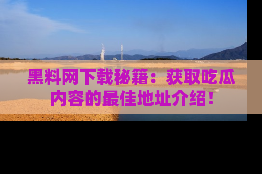 黑料网下载秘籍：获取吃瓜内容的最佳地址介绍！