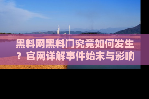 黑料网黑料门究竟如何发生？官网详解事件始末与影响