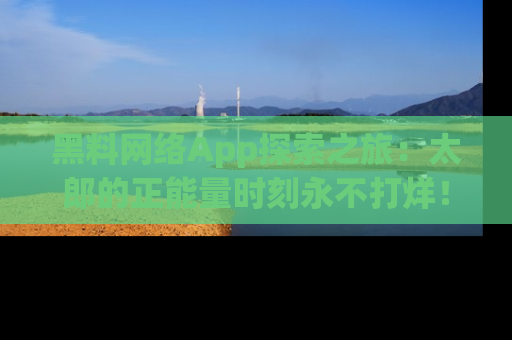 黑料网络App探索之旅：太郎的正能量时刻永不打烊！