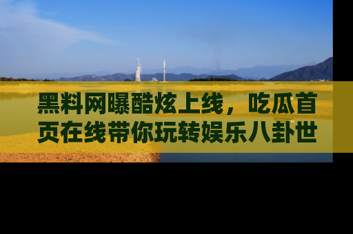 黑料网曝酷炫上线，吃瓜首页在线带你玩转娱乐八卦世界