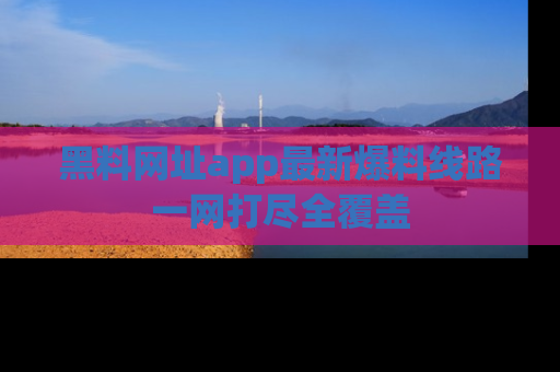 黑料网址app最新爆料线路一网打尽全覆盖